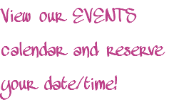 View our EVENTS calendar and reserve your date/time!