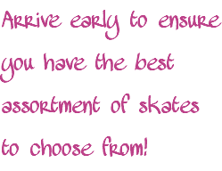 Arrive early to ensure you have the best assortment of skates to choose from!